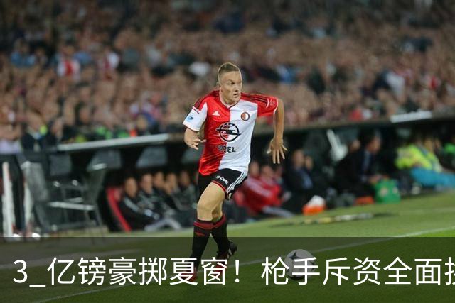3 亿镑豪掷夏窗！枪手斥资全面换血，阿森纳欧冠破荒迎来关键契机